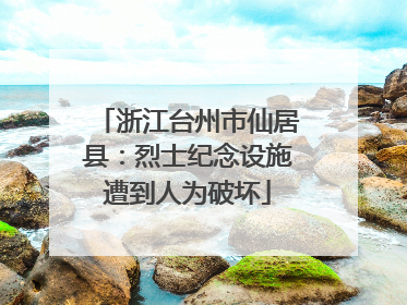浙江台州市仙居县：烈士纪念设施遭到人为破坏